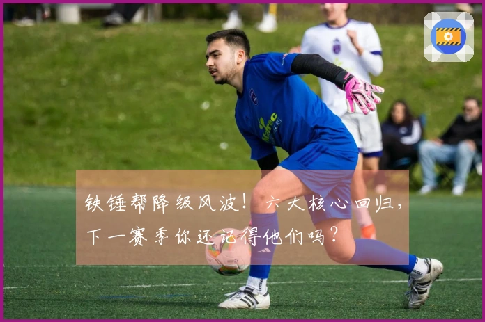 铁锤帮降级风波！六大核心回归，下一赛季你还记得他们吗？