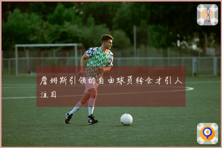 詹姆斯引领的自由球员转会才引人注目